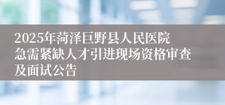 2025年菏泽巨野县人民医院急需紧缺人才引进现场资格审查及面试公告