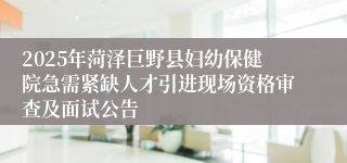 2025年菏泽巨野县妇幼保健院急需紧缺人才引进现场资格审查及面试公告