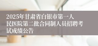2025年甘肃省白银市第一人民医院第二批合同制人员招聘考试成绩公告