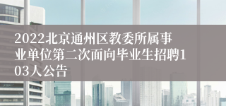 2022北京通州区教委所属事业单位第二次面向毕业生招聘103人公告