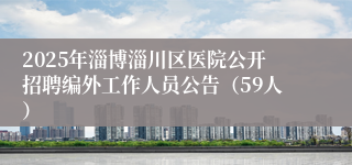 2025年淄博淄川区医院公开招聘编外工作人员公告（59人）