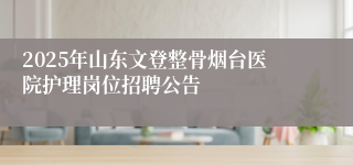 2025年山东文登整骨烟台医院护理岗位招聘公告