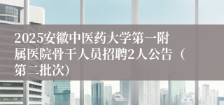 2025安徽中医药大学第一附属医院骨干人员招聘2人公告（第二批次）