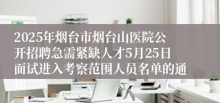 2025年烟台市烟台山医院公开招聘急需紧缺人才5月25日面试进入考察范围人员名单的通知