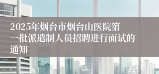 2025年烟台市烟台山医院第一批派遣制人员招聘进行面试的通知