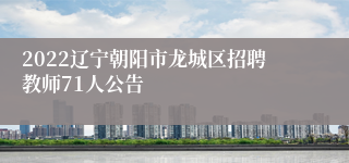 2022辽宁朝阳市龙城区招聘教师71人公告