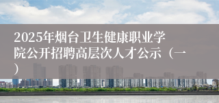 2025年烟台卫生健康职业学院公开招聘高层次人才公示（一）