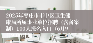 2025年枣庄市市中区卫生健康局所属事业单位招聘（含备案制）100人报名入口（6月9日9:00开通）