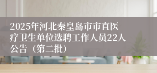 2025年河北秦皇岛市市直医疗卫生单位选聘工作人员22人公告（第二批）