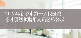 2025年新乡市第一人民医院招才引智拟聘用人员名单公示