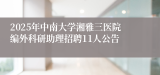 2025年中南大学湘雅三医院编外科研助理招聘11人公告