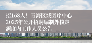 招168人！青海区域医疗中心2025年公开招聘编制外核定额度内工作人员公告
