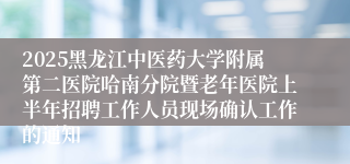 2025黑龙江中医药大学附属第二医院哈南分院暨老年医院上半年招聘工作人员现场确认工作的通知