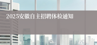 2025安徽自主招聘体检通知
