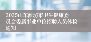 2025山东潍坊市卫生健康委员会委属事业单位招聘人员体检通知
