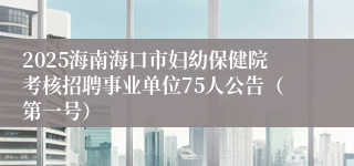 2025海南海口市妇幼保健院考核招聘事业单位75人公告（第一号）