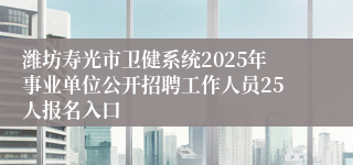 潍坊寿光市卫健系统2025年事业单位公开招聘工作人员25人报名入口