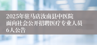 2025年驻马店汝南县中医院面向社会公开招聘医疗专业人员6人公告