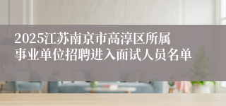2025江苏南京市高淳区所属事业单位招聘进入面试人员名单