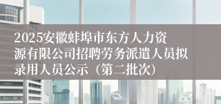 2025安徽蚌埠市东方人力资源有限公司招聘劳务派遣人员拟录用人员公示（第二批次）