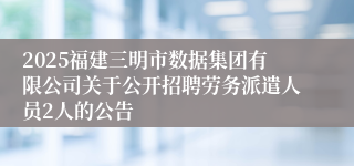 2025福建三明市数据集团有限公司关于公开招聘劳务派遣人员2人的公告