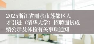2025浙江省丽水市莲都区人才引进（清华大学）招聘面试成绩公示及体检有关事项通知