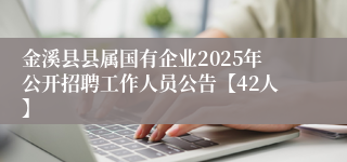 金溪县县属国有企业2025年公开招聘工作人员公告【42人】
