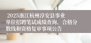  2025浙江杭州淳安县事业单位招聘笔试成绩查询、合格分数线和资格复审事项公告