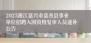 2025浙江嘉兴市嘉善县事业单位招聘入围资格复审人员递补公告