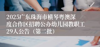 2025广东珠海市横琴粤澳深度合作区招聘公办幼儿园教职工29人公告（第二批）