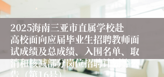 2025海南三亚市直属学校赴高校面向应届毕业生招聘教师面试成绩及总成绩、入围名单、取消和核减部分岗位招聘计划等公告（第16号）