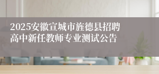 2025安徽宣城市旌德县招聘高中新任教师专业测试公告