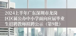 2024上半年广东深圳市龙岗区区属公办中小学面向应届毕业生招聘教师拟聘公示（第9批）