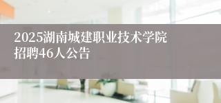 2025湖南城建职业技术学院招聘46人公告