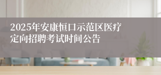 2025年安康恒口示范区医疗定向招聘考试时间公告