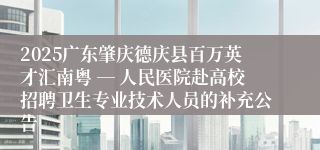 2025广东肇庆德庆县百万英才汇南粤 ― 人民医院赴高校招聘卫生专业技术人员的补充公告