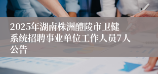 2025年湖南株洲醴陵市卫健系统招聘事业单位工作人员7人公告