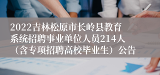 2022吉林松原市长岭县教育系统招聘事业单位人员214人（含专项招聘高校毕业生）公告