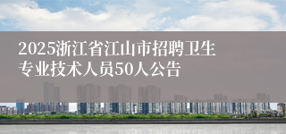 2025浙江省江山市招聘卫生专业技术人员50人公告