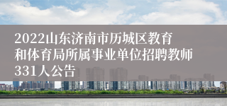 2022山东济南市历城区教育和体育局所属事业单位招聘教师331人公告