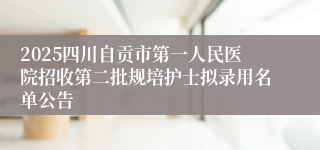 2025四川自贡市第一人民医院招收第二批规培护士拟录用名单公告