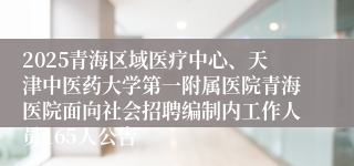 2025青海区域医疗中心、天津中医药大学第一附属医院青海医院面向社会招聘编制内工作人员165人公告