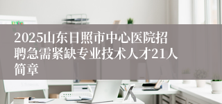 2025山东日照市中心医院招聘急需紧缺专业技术人才21人简章