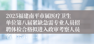 2025福建南平市属医疗卫生单位第八届紧缺急需专业人员招聘体检合格拟进入政审考察人员名单公示（二）