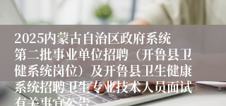 2025内蒙古自治区政府系统第二批事业单位招聘（开鲁县卫健系统岗位）及开鲁县卫生健康系统招聘卫生专业技术人员面试有关事宜公告