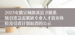 2025安徽宣城郎溪县卫健系统引进急需紧缺专业人才放弃体检及引进计划取消的公示