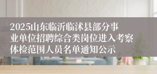 2025山东临沂临沭县部分事业单位招聘综合类岗位进入考察体检范围人员名单通知公示