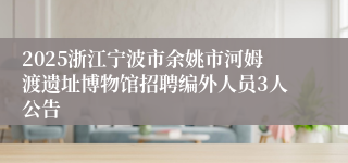 2025浙江宁波市余姚市河姆渡遗址博物馆招聘编外人员3人公告