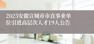2025安徽宣城市市直事业单位引进高层次人才19人公告