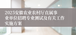 2025安徽农业农村厅直属事业单位招聘专业测试及有关工作实施方案